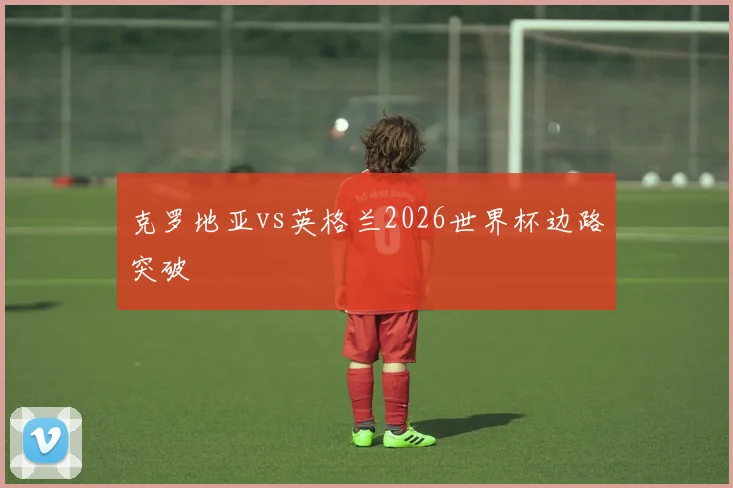 克罗地亚vs英格兰2026世界杯边路突破
