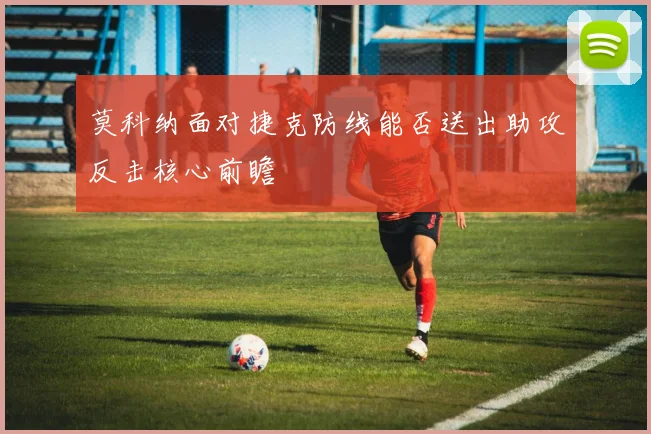 莫科纳面对捷克防线能否送出助攻反击核心前瞻