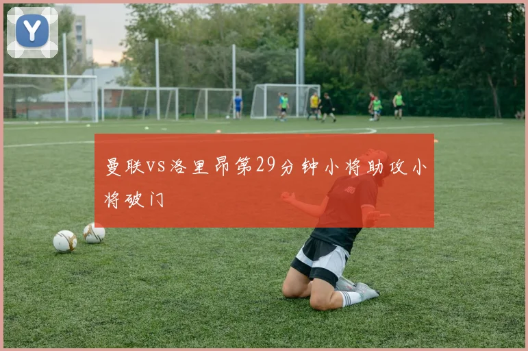 曼联vs洛里昂第29分钟小将助攻小将破门