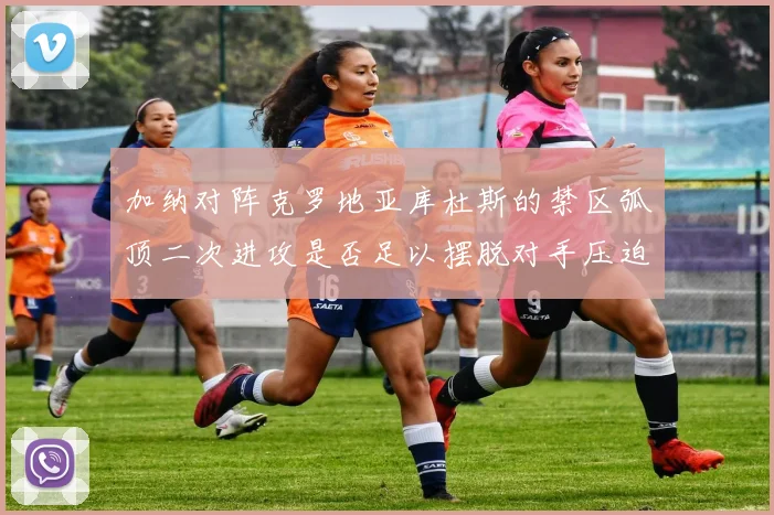 加纳对阵克罗地亚库杜斯的禁区弧顶二次进攻是否足以摆脱对手压迫
