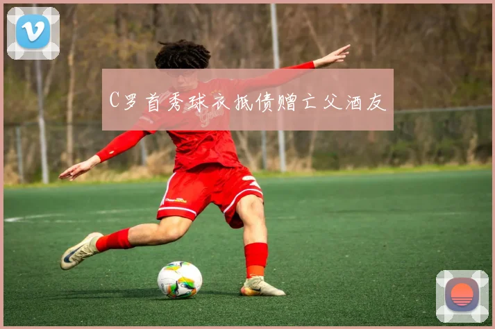 C罗首秀球衣抵债赠亡父酒友
