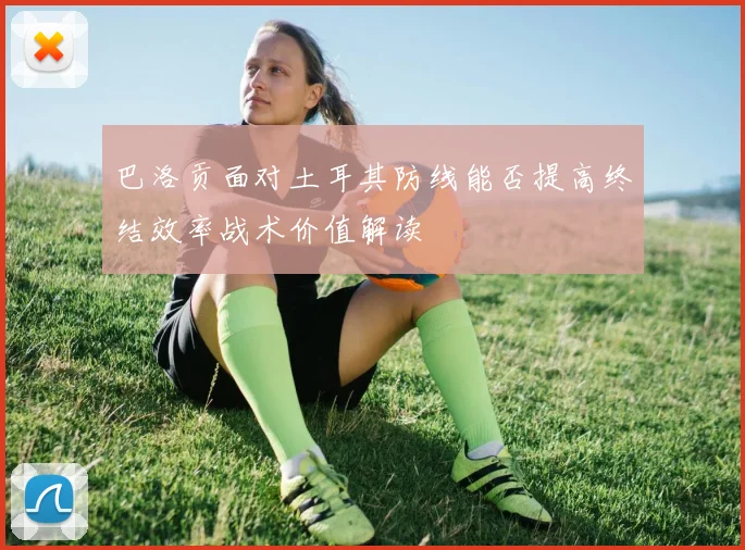巴洛贡面对土耳其防线能否提高终结效率战术价值解读