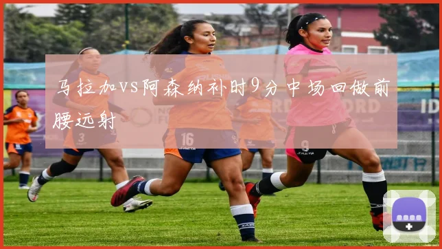 马拉加vs阿森纳补时9分中场回做前腰远射