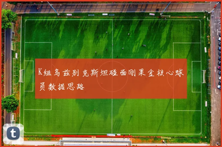 K组乌兹别克斯坦碰面刚果金核心球员数据思路