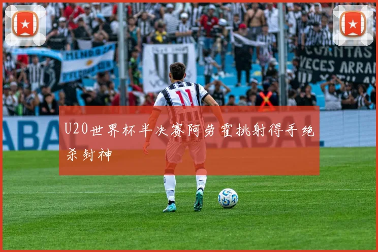 U20世界杯半决赛阿劳霍挑射得手绝杀封神