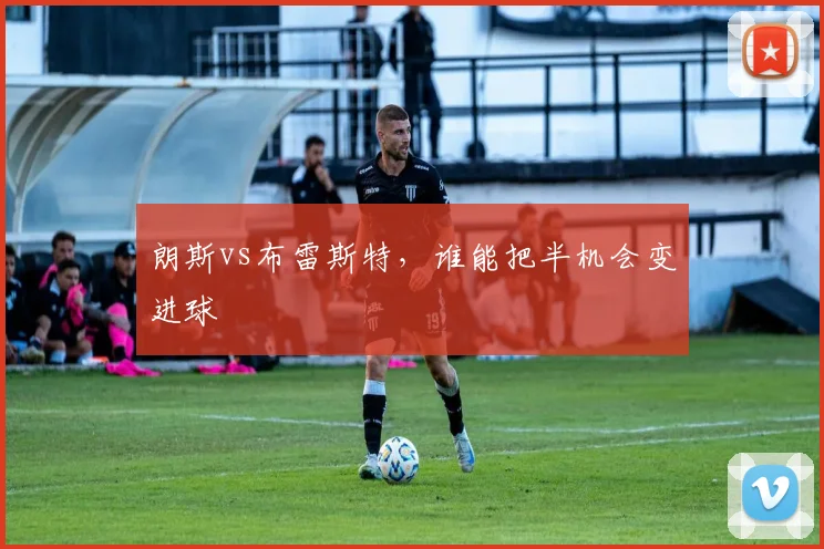 朗斯vs布雷斯特，谁能把半机会变进球