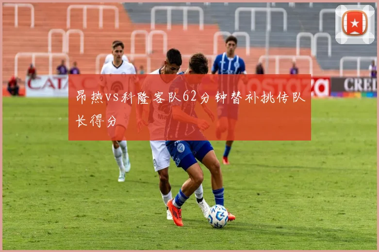 昂热vs科隆客队62分钟替补挑传队长得分