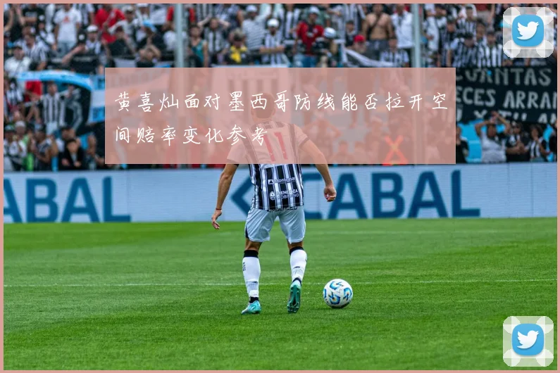 黄喜灿面对墨西哥防线能否拉开空间赔率变化参考