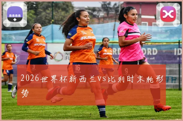 2026世界杯新西兰vs比利时末轮形势