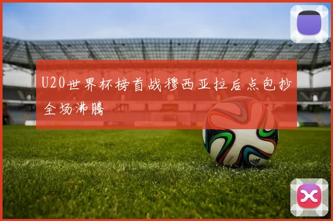 U20世界杯榜首战穆西亚拉后点包抄全场沸腾