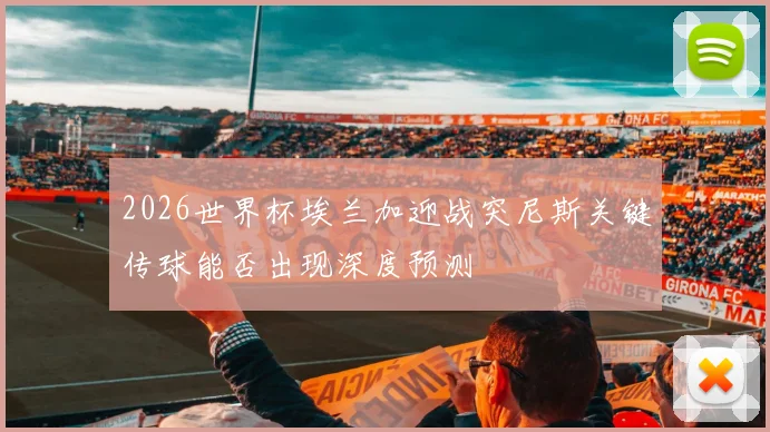 2026世界杯埃兰加迎战突尼斯关键传球能否出现深度预测