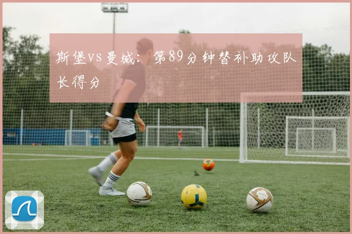 斯堡vs曼城：第89分钟替补助攻队长得分