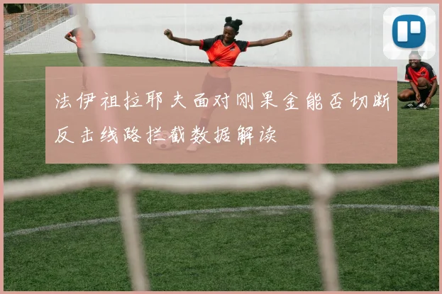 法伊祖拉耶夫面对刚果金能否切断反击线路拦截数据解读