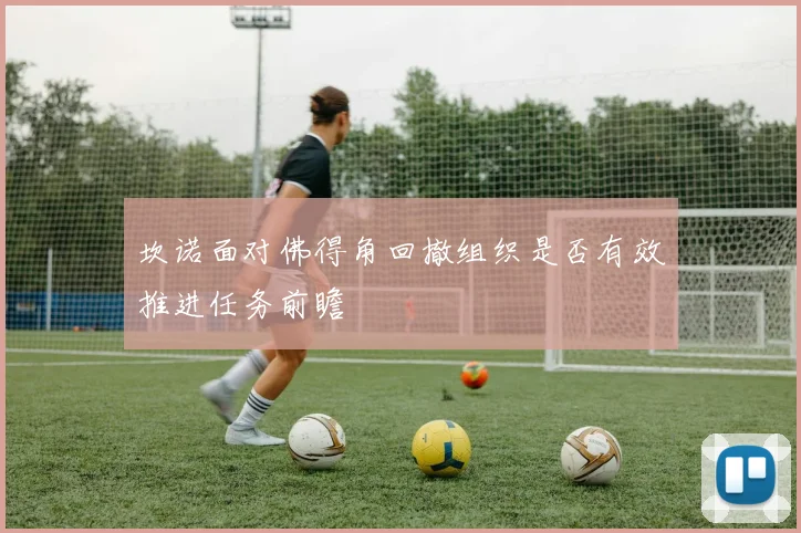坎诺面对佛得角回撤组织是否有效推进任务前瞻