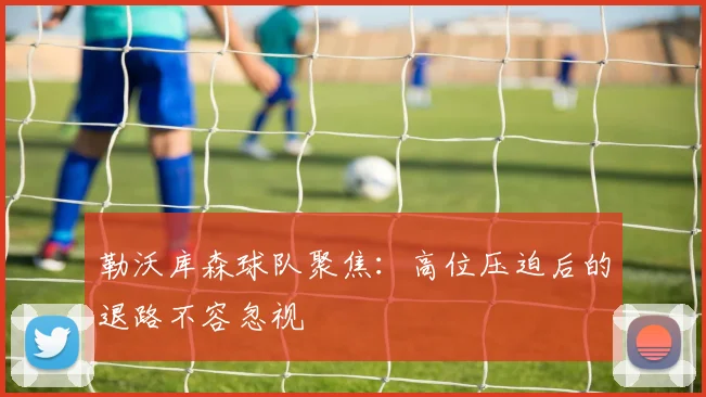 勒沃库森球队聚焦：高位压迫后的退路不容忽视