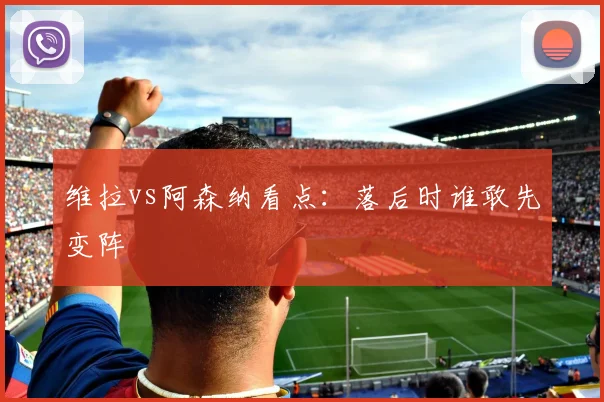 维拉vs阿森纳看点：落后时谁敢先变阵
