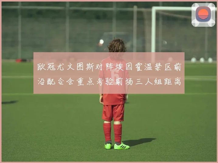 欧冠尤文图斯对阵埃因霍温禁区前沿配合会重点考验前场三人组距离