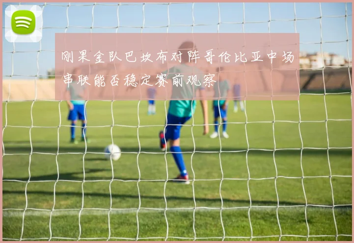 刚果金队巴坎布对阵哥伦比亚中场串联能否稳定赛前观察